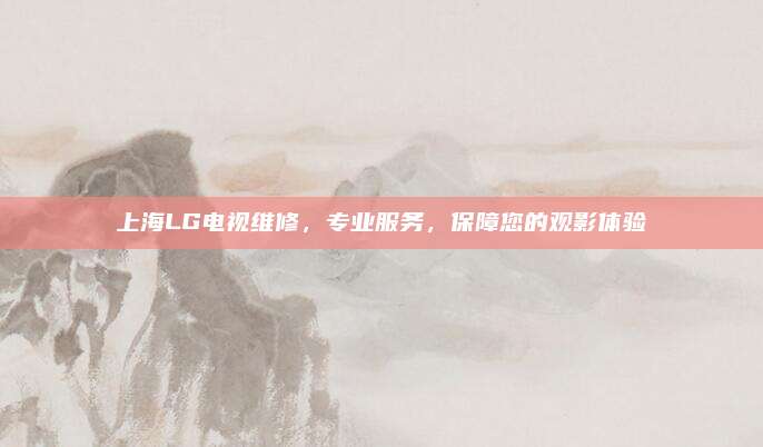 上海LG电视维修,专业服务,保障您的观影体验