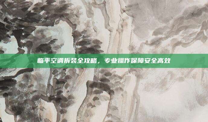 临平空调拆装全攻略，专业操作保障安全高效