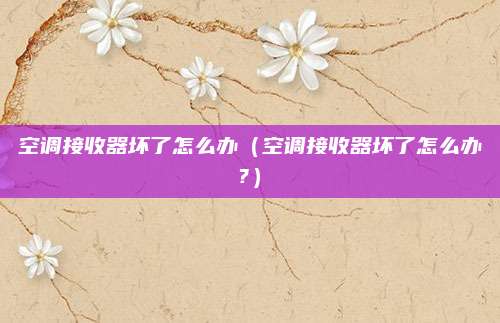 空调接收器坏了怎么办（空调接收器坏了怎么办?）