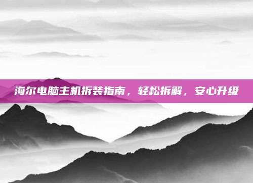 海尔电脑主机拆装指南,轻松拆解,安心升级
