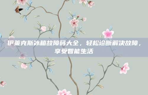 伊莱克斯冰箱故障码大全,轻松诊断解决故障,享受智能生活
