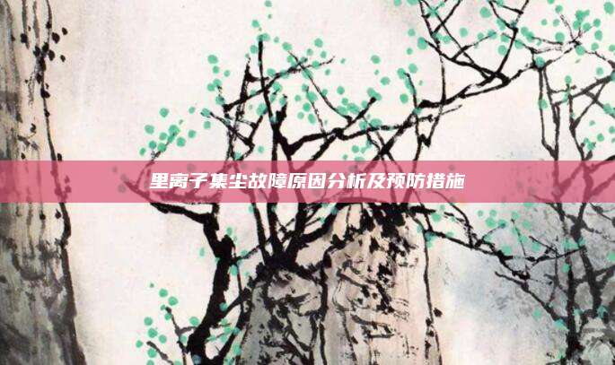 里离子集尘故障原因分析及预防措施