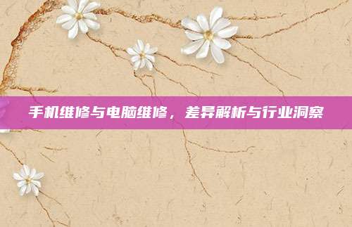 手机维修与电脑维修,差异解析与行业洞察