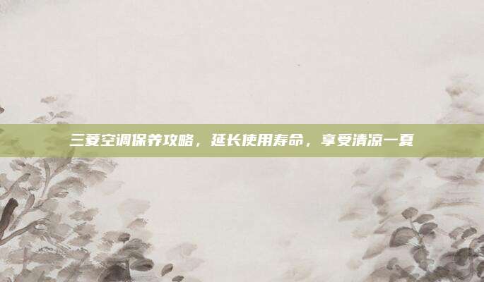 三菱空调保养攻略,延长使用寿命,享受清凉一夏