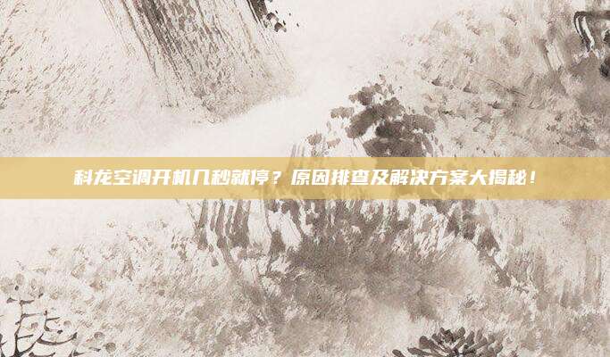 科龙空调开机几秒就停?原因排查及解决方案大揭秘!