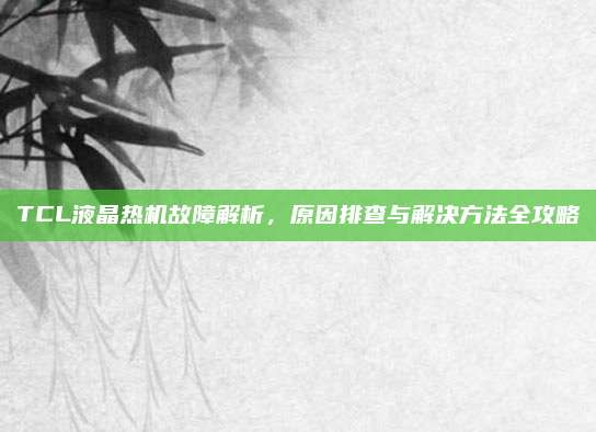 TCL液晶热机故障解析,原因排查与解决方法全攻略