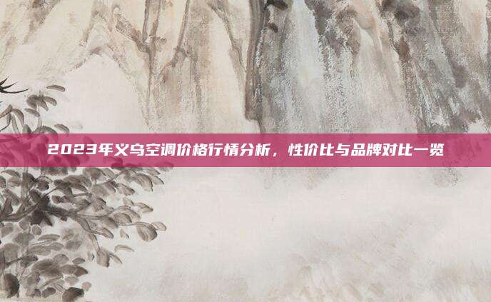 2023年义乌空调价格行情分析,性价比与品牌对比一览