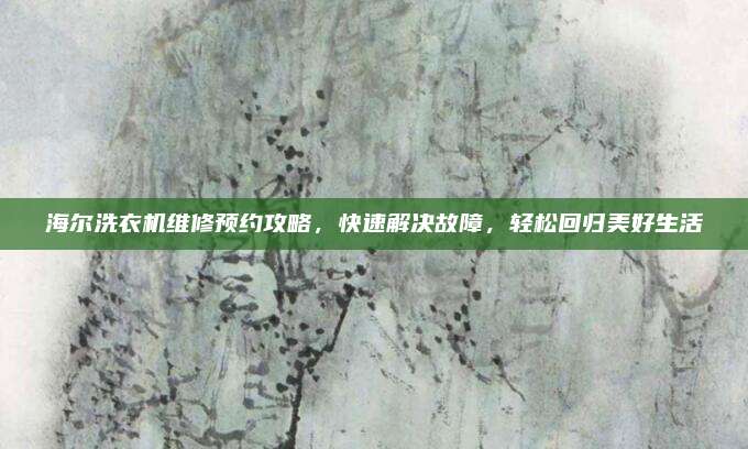 海尔洗衣机维修预约攻略,快速解决故障,轻松回归美好生活