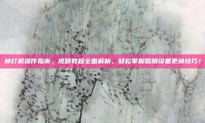 换灯机操作指南,视频教程全面解析,轻松掌握照明设备更换技巧!