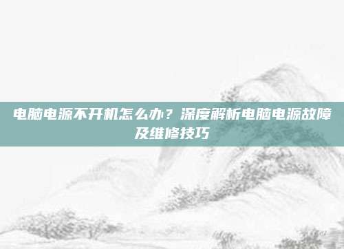 电脑电源不开机怎么办?深度解析电脑电源故障及维修技巧