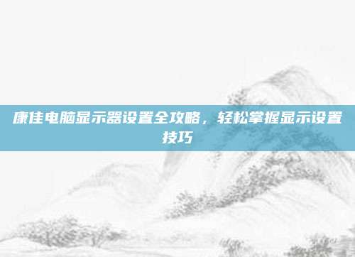 康佳电脑显示器设置全攻略,轻松掌握显示设置技巧