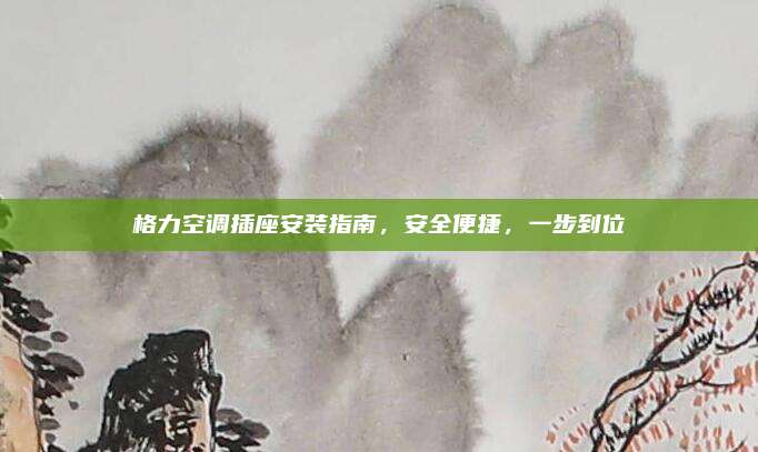 格力空调插座安装指南,安全便捷,一步到位