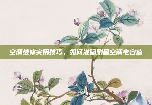 空调维修实用技巧,如何准确测量空调电容值