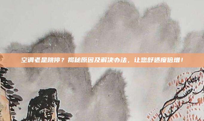 空调老是跳停?揭秘原因及解决办法,让您舒适度倍增!