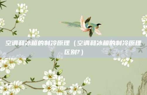 空调和冰箱的制冷原理（空调和冰箱的制冷原理区别?）