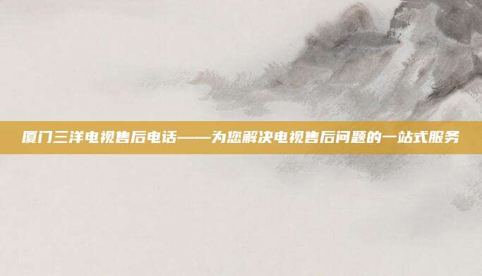 厦门三洋电视售后电话——为您解决电视售后问题的一站式服务