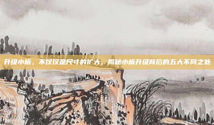 升级小板,不仅仅是尺寸的扩大,揭秘小板升级背后的五大不同之处
