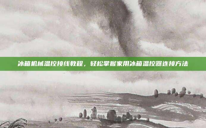 冰箱机械温控接线教程，轻松掌握家用冰箱温控器连接方法