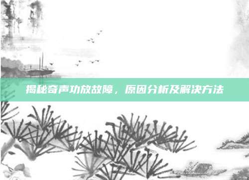 揭秘奇声功放故障,原因分析及解决方法