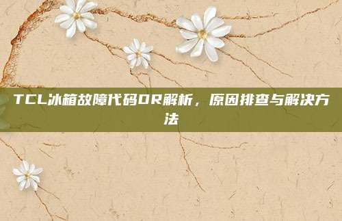 TCL冰箱故障代码DR解析,原因排查与解决方法