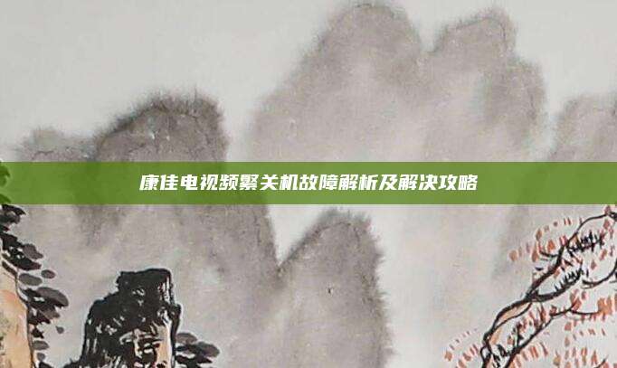 康佳电视频繁关机故障解析及解决攻略