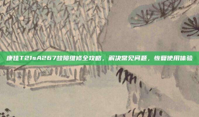 康佳T21sA267故障维修全攻略,解决常见问题,恢复使用体验