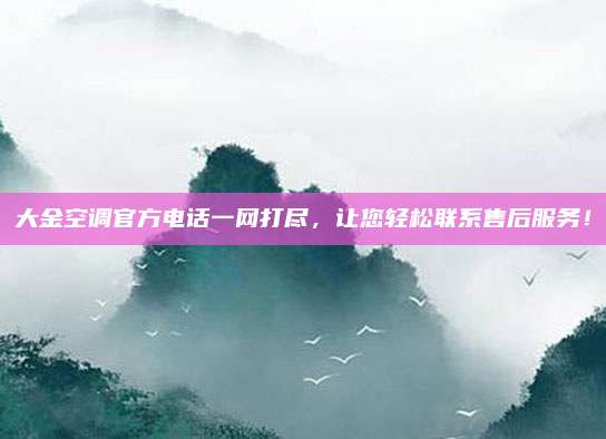 大金空调官方电话一网打尽,让您轻松联系售后服务!