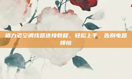 格力老空调线路连接教程,轻松上手,告别电路烦恼