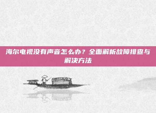 海尔电视没有声音怎么办?全面解析故障排查与解决方法