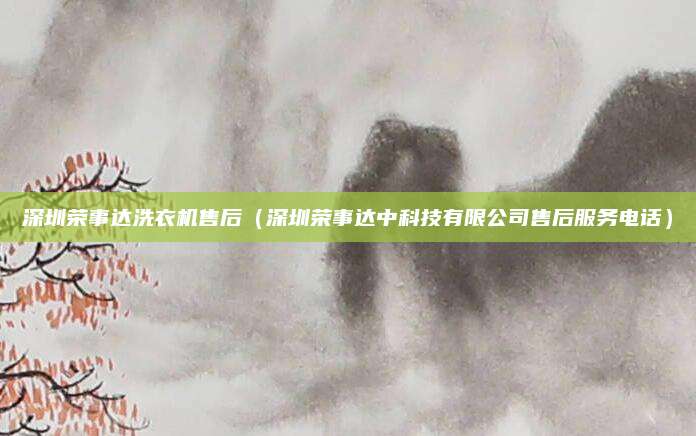 深圳荣事达洗衣机售后（深圳荣事达中科技有限公司售后服务电话）