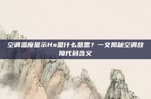 空调温度显示Hs是什么意思?一文揭秘空调故障代码含义