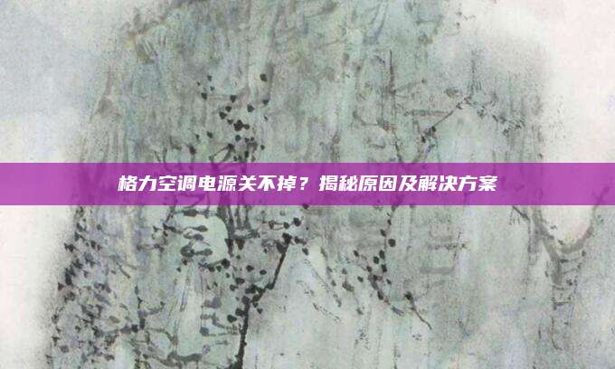 格力空调电源关不掉?揭秘原因及解决方案