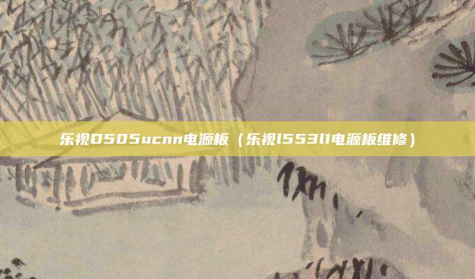 乐视D505ucnn电源板(乐视l553l1电源板维修)