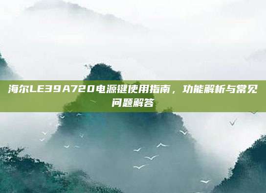 海尔LE39A720电源键使用指南,功能解析与常见问题解答