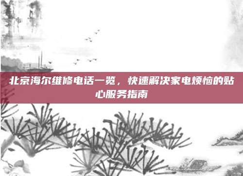 北京海尔维修电话一览,快速解决家电烦恼的贴心服务指南