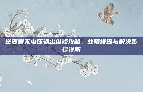 逆变器无电压输出维修攻略,故障排查与解决步骤详解