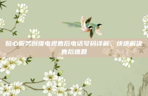 贴心服务创维电视售后电话号码详解,快速解决售后难题