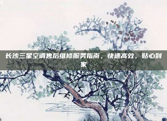长沙三星空调售后维修服务指南,快速高效,贴心到家
