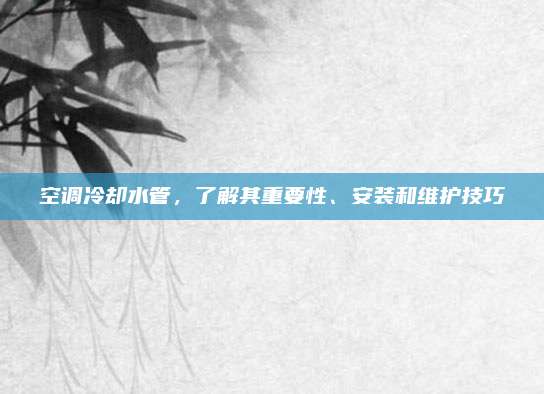 空调冷却水管,了解其重要性、安装和维护技巧