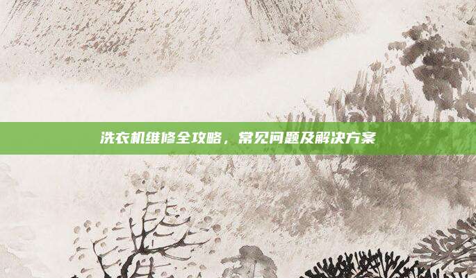 洗衣机维修全攻略,常见问题及解决方案