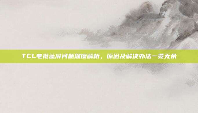 TCL电视蓝屏问题深度解析,原因及解决办法一览无余