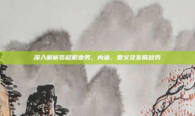 深入解析装移机业务,内涵、意义及发展趋势