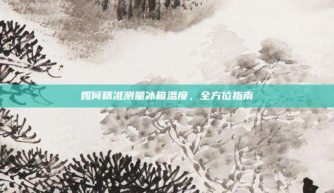 如何精准测量冰箱温度,全方位指南