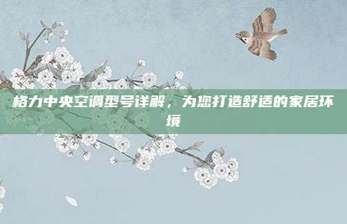 格力中央空调型号详解,为您打造舒适的家居环境