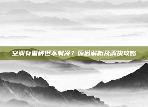 空调有雪种但不制冷?原因解析及解决攻略