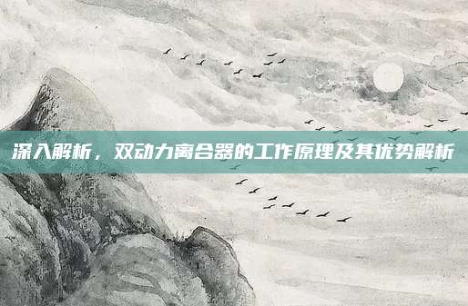 深入解析，双动力离合器的工作原理及其优势解析