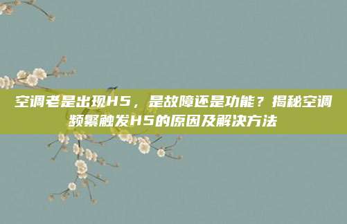 空调老是出现H5,是故障还是功能?揭秘空调频繁触发H5的原因及解决方法
