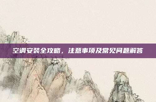 空调安装全攻略,注意事项及常见问题解答
