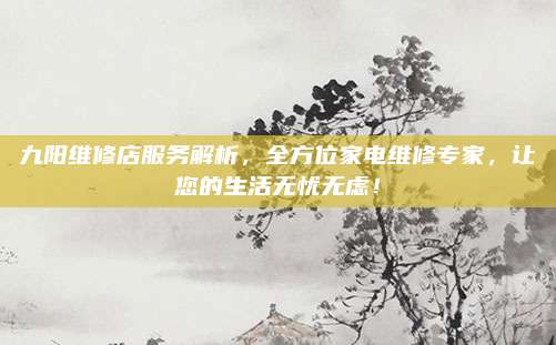 九阳维修店服务解析,全方位家电维修专家,让您的生活无忧无虑!