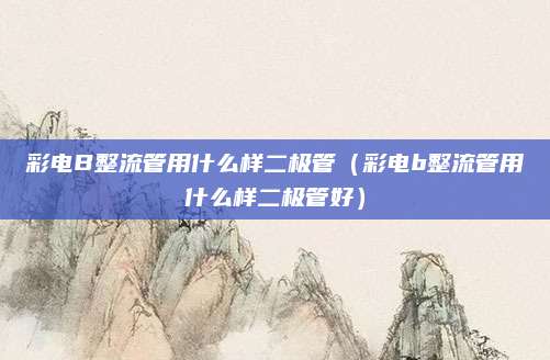 彩电B整流管用什么样二极管（彩电b整流管用什么样二极管好）